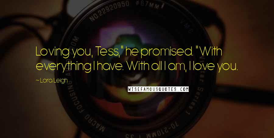 Lora Leigh Quotes: Loving you, Tess," he promised. "With everything I have. With all I am, I love you.
