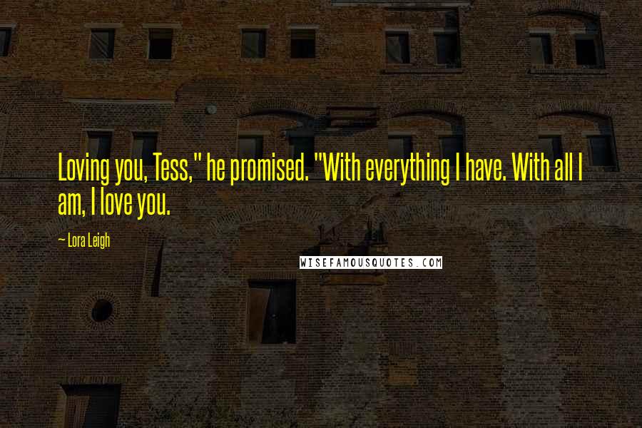 Lora Leigh Quotes: Loving you, Tess," he promised. "With everything I have. With all I am, I love you.