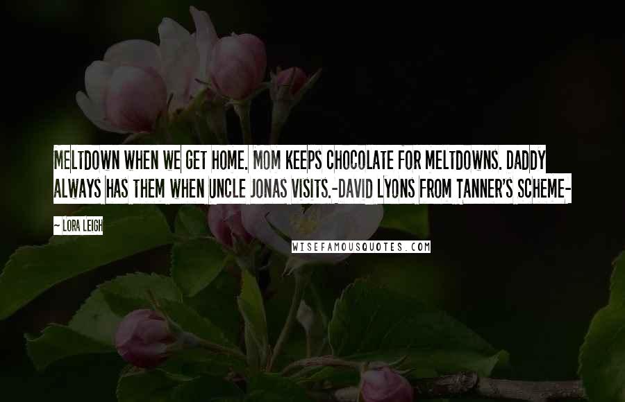 Lora Leigh Quotes: Meltdown when we get home. Mom keeps chocolate for meltdowns. Daddy always has them when Uncle Jonas visits.-David Lyons from Tanner's Scheme-