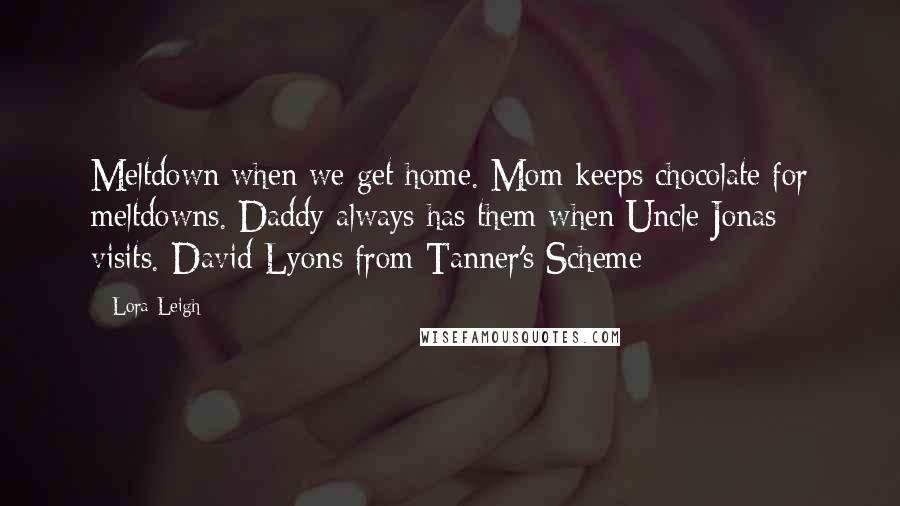 Lora Leigh Quotes: Meltdown when we get home. Mom keeps chocolate for meltdowns. Daddy always has them when Uncle Jonas visits.-David Lyons from Tanner's Scheme-