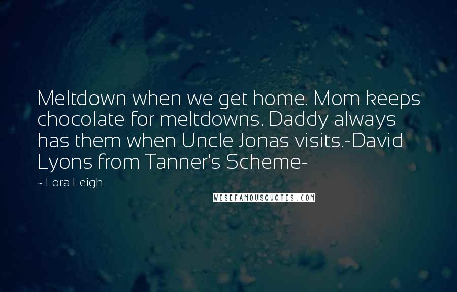 Lora Leigh Quotes: Meltdown when we get home. Mom keeps chocolate for meltdowns. Daddy always has them when Uncle Jonas visits.-David Lyons from Tanner's Scheme-