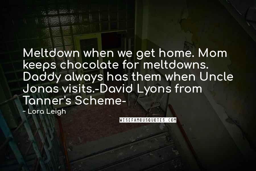 Lora Leigh Quotes: Meltdown when we get home. Mom keeps chocolate for meltdowns. Daddy always has them when Uncle Jonas visits.-David Lyons from Tanner's Scheme-