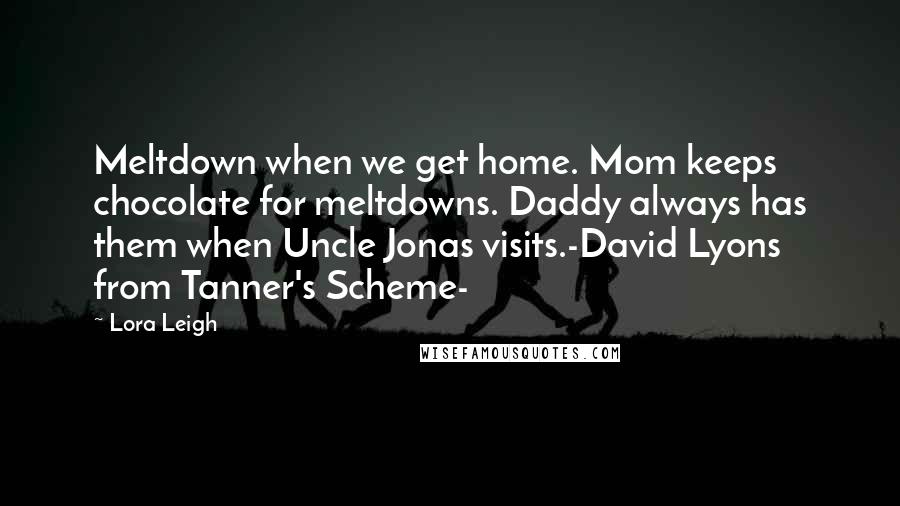 Lora Leigh Quotes: Meltdown when we get home. Mom keeps chocolate for meltdowns. Daddy always has them when Uncle Jonas visits.-David Lyons from Tanner's Scheme-