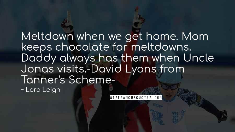 Lora Leigh Quotes: Meltdown when we get home. Mom keeps chocolate for meltdowns. Daddy always has them when Uncle Jonas visits.-David Lyons from Tanner's Scheme-