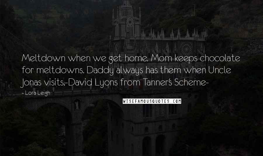 Lora Leigh Quotes: Meltdown when we get home. Mom keeps chocolate for meltdowns. Daddy always has them when Uncle Jonas visits.-David Lyons from Tanner's Scheme-