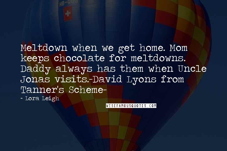 Lora Leigh Quotes: Meltdown when we get home. Mom keeps chocolate for meltdowns. Daddy always has them when Uncle Jonas visits.-David Lyons from Tanner's Scheme-