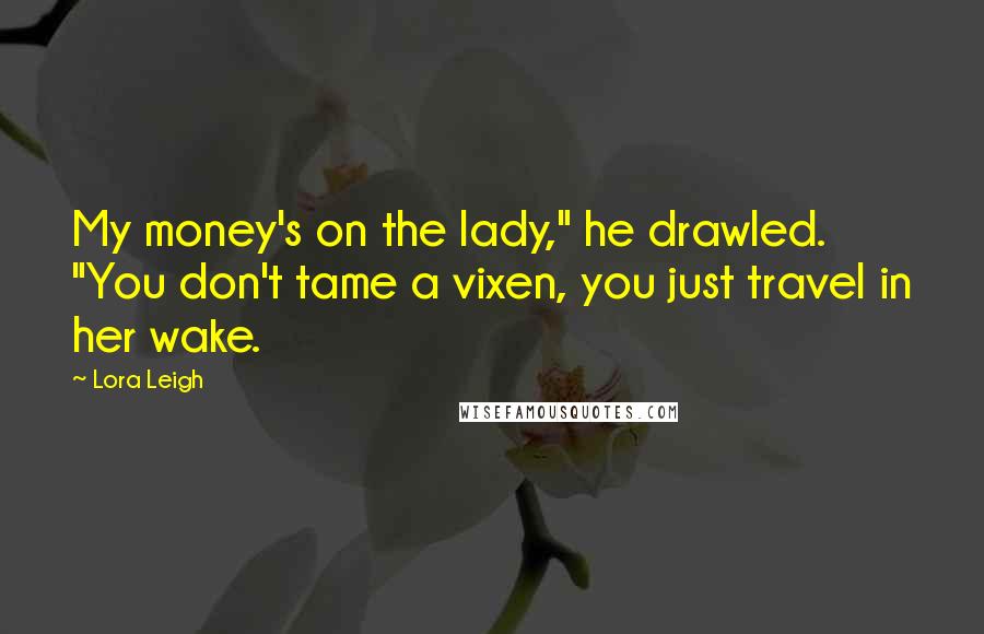 Lora Leigh Quotes: My money's on the lady," he drawled. "You don't tame a vixen, you just travel in her wake.