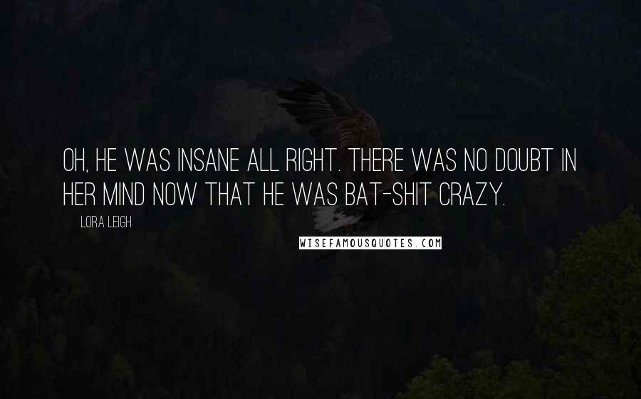 Lora Leigh Quotes: Oh, he was insane all right. There was no doubt in her mind now that he was bat-shit crazy.