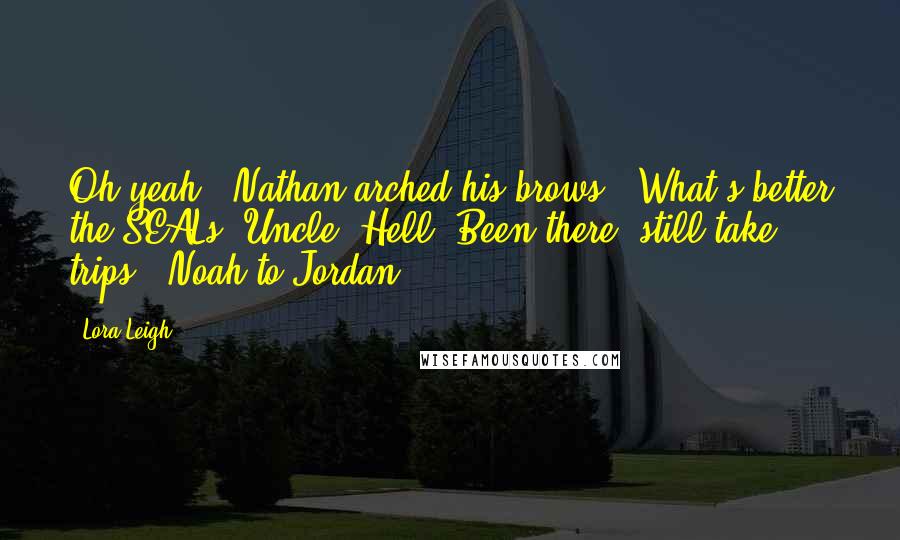 Lora Leigh Quotes: Oh yeah?" Nathan arched his brows. "What's better the SEALs, Uncle? Hell? Been there, still take trips." Noah to Jordan