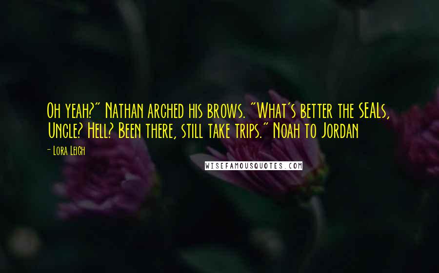 Lora Leigh Quotes: Oh yeah?" Nathan arched his brows. "What's better the SEALs, Uncle? Hell? Been there, still take trips." Noah to Jordan