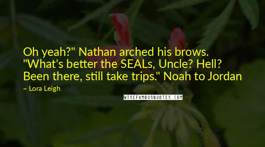 Lora Leigh Quotes: Oh yeah?" Nathan arched his brows. "What's better the SEALs, Uncle? Hell? Been there, still take trips." Noah to Jordan