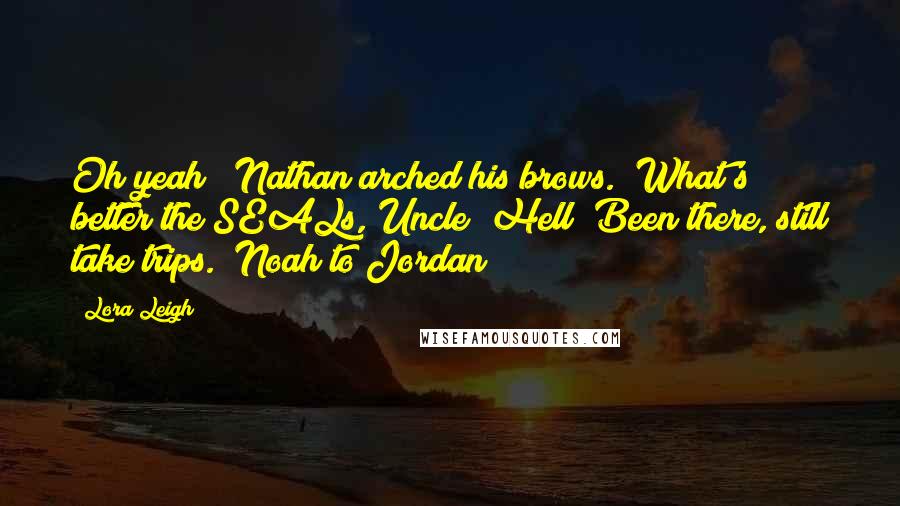Lora Leigh Quotes: Oh yeah?" Nathan arched his brows. "What's better the SEALs, Uncle? Hell? Been there, still take trips." Noah to Jordan
