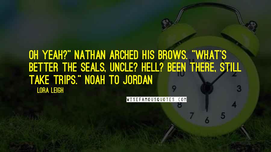 Lora Leigh Quotes: Oh yeah?" Nathan arched his brows. "What's better the SEALs, Uncle? Hell? Been there, still take trips." Noah to Jordan