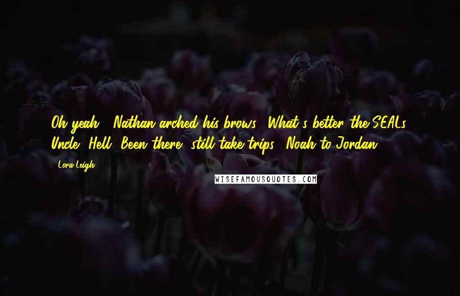 Lora Leigh Quotes: Oh yeah?" Nathan arched his brows. "What's better the SEALs, Uncle? Hell? Been there, still take trips." Noah to Jordan