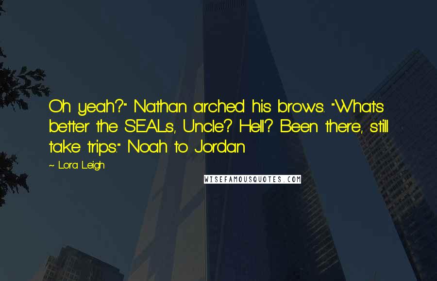 Lora Leigh Quotes: Oh yeah?" Nathan arched his brows. "What's better the SEALs, Uncle? Hell? Been there, still take trips." Noah to Jordan