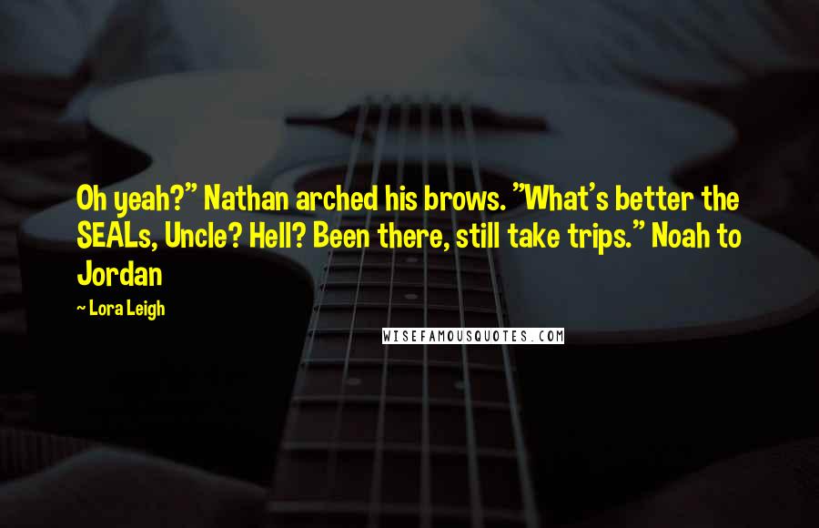 Lora Leigh Quotes: Oh yeah?" Nathan arched his brows. "What's better the SEALs, Uncle? Hell? Been there, still take trips." Noah to Jordan