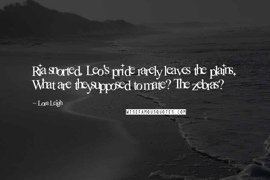 Lora Leigh Quotes: Ria snorted. Leo's pride rarely leaves the plains. What are theysupposed to mate? The zebras?