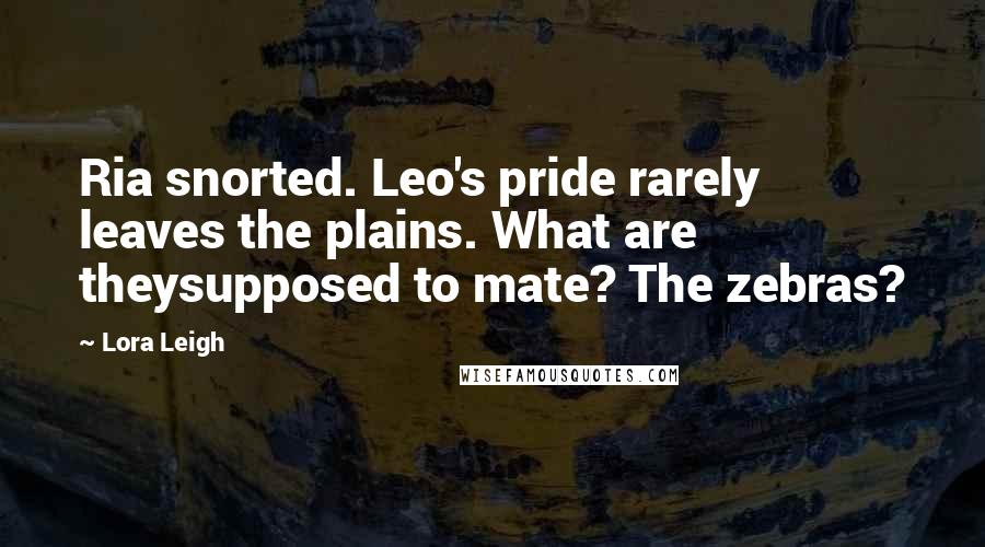 Lora Leigh Quotes: Ria snorted. Leo's pride rarely leaves the plains. What are theysupposed to mate? The zebras?