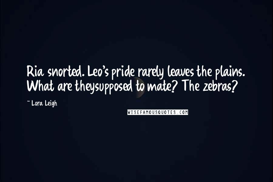 Lora Leigh Quotes: Ria snorted. Leo's pride rarely leaves the plains. What are theysupposed to mate? The zebras?