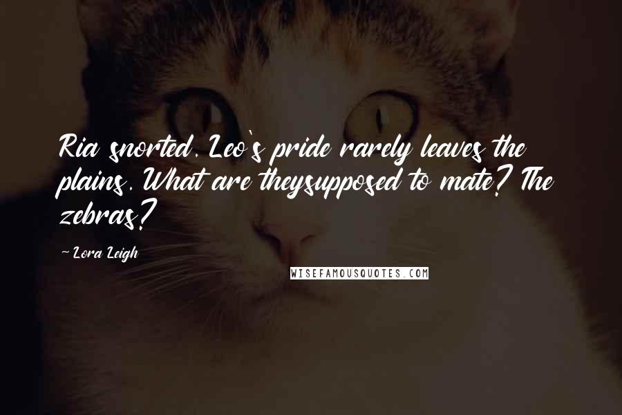 Lora Leigh Quotes: Ria snorted. Leo's pride rarely leaves the plains. What are theysupposed to mate? The zebras?