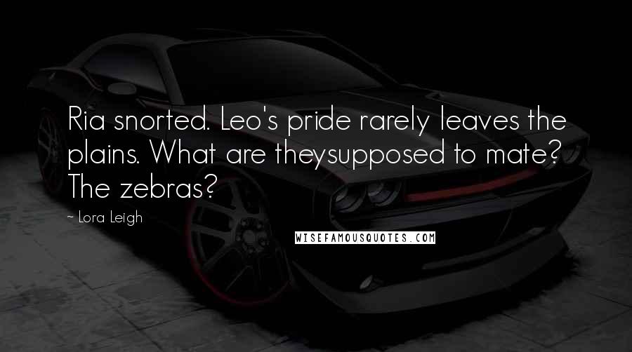 Lora Leigh Quotes: Ria snorted. Leo's pride rarely leaves the plains. What are theysupposed to mate? The zebras?