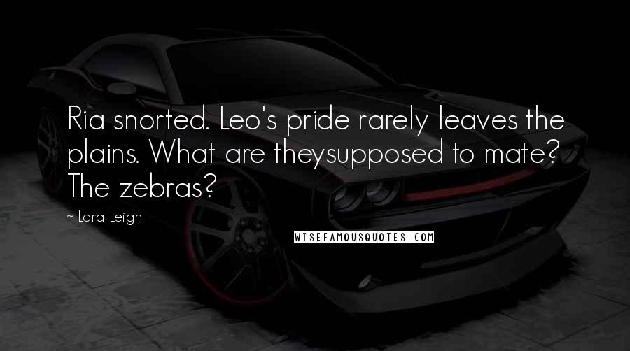 Lora Leigh Quotes: Ria snorted. Leo's pride rarely leaves the plains. What are theysupposed to mate? The zebras?