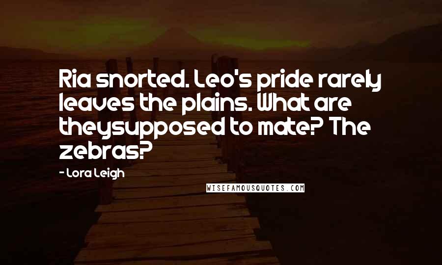 Lora Leigh Quotes: Ria snorted. Leo's pride rarely leaves the plains. What are theysupposed to mate? The zebras?