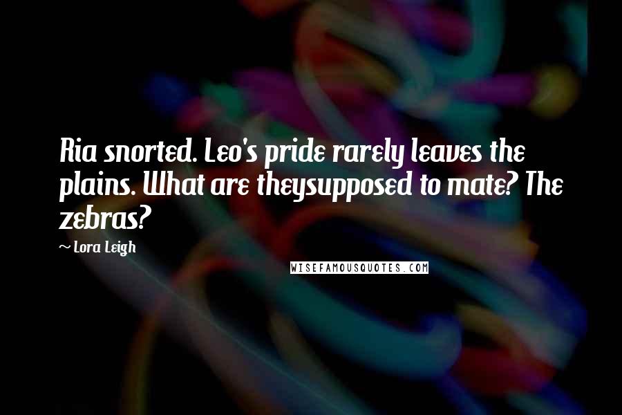 Lora Leigh Quotes: Ria snorted. Leo's pride rarely leaves the plains. What are theysupposed to mate? The zebras?