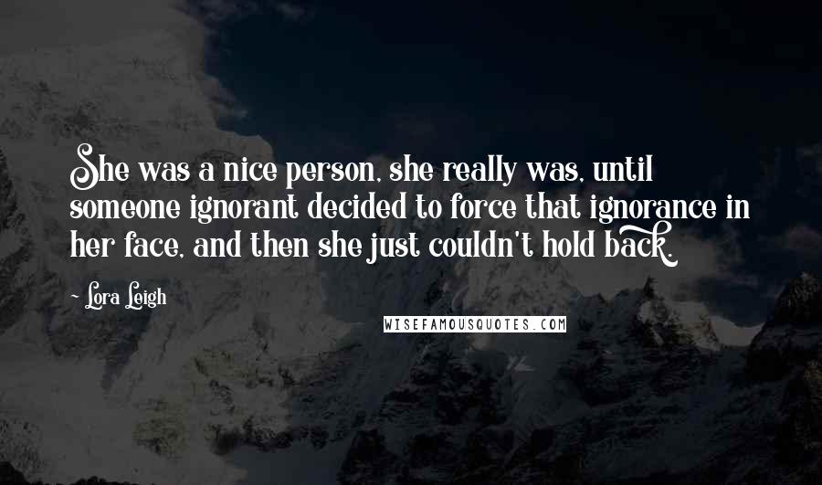 Lora Leigh Quotes: She was a nice person, she really was, until someone ignorant decided to force that ignorance in her face, and then she just couldn't hold back.