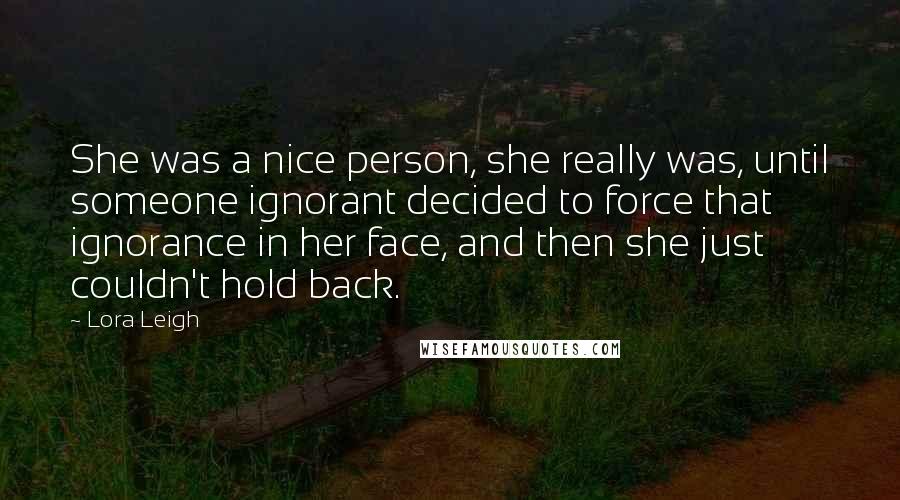 Lora Leigh Quotes: She was a nice person, she really was, until someone ignorant decided to force that ignorance in her face, and then she just couldn't hold back.