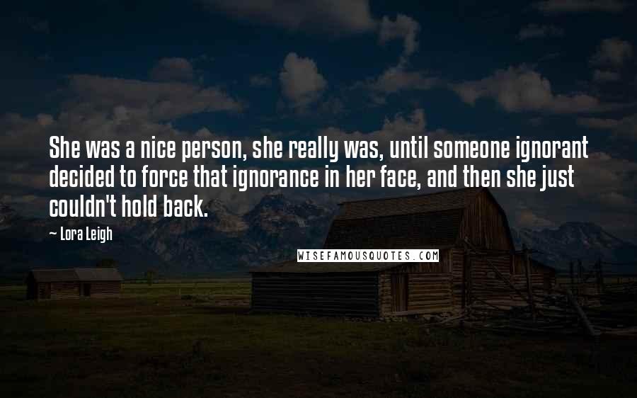 Lora Leigh Quotes: She was a nice person, she really was, until someone ignorant decided to force that ignorance in her face, and then she just couldn't hold back.