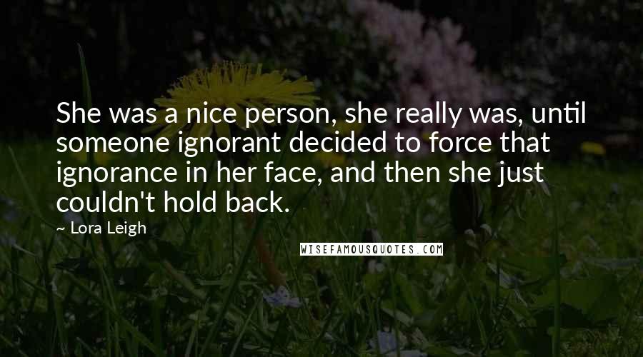 Lora Leigh Quotes: She was a nice person, she really was, until someone ignorant decided to force that ignorance in her face, and then she just couldn't hold back.