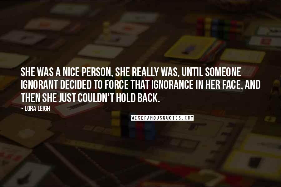 Lora Leigh Quotes: She was a nice person, she really was, until someone ignorant decided to force that ignorance in her face, and then she just couldn't hold back.
