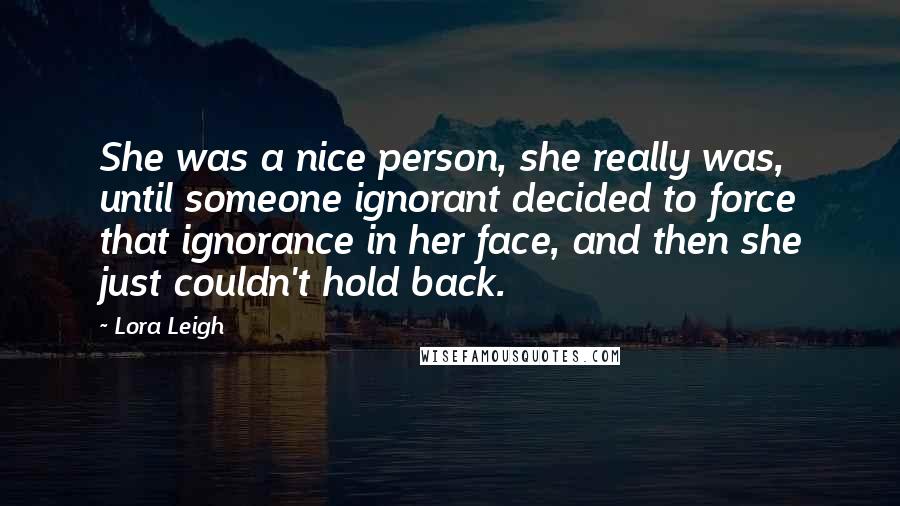 Lora Leigh Quotes: She was a nice person, she really was, until someone ignorant decided to force that ignorance in her face, and then she just couldn't hold back.