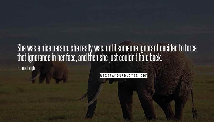 Lora Leigh Quotes: She was a nice person, she really was, until someone ignorant decided to force that ignorance in her face, and then she just couldn't hold back.