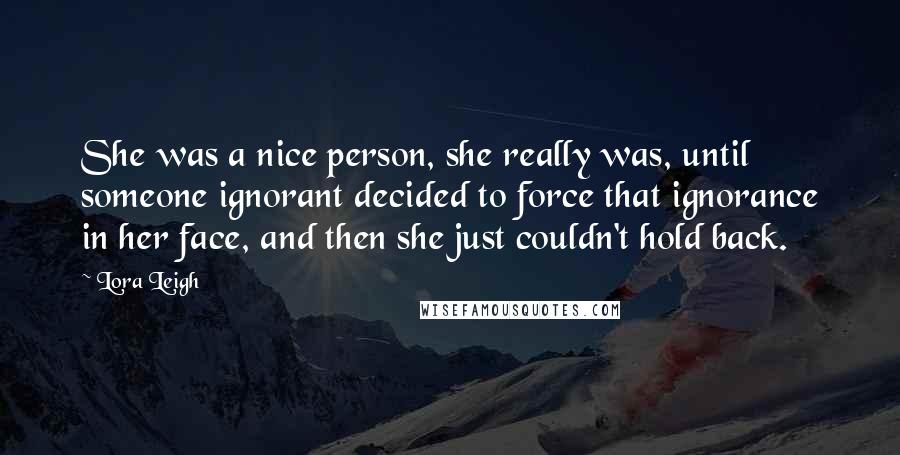 Lora Leigh Quotes: She was a nice person, she really was, until someone ignorant decided to force that ignorance in her face, and then she just couldn't hold back.