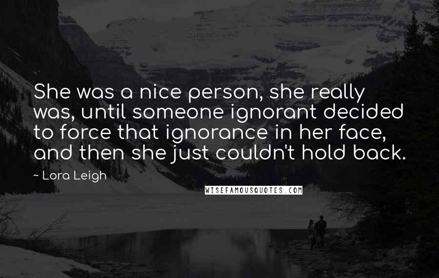 Lora Leigh Quotes: She was a nice person, she really was, until someone ignorant decided to force that ignorance in her face, and then she just couldn't hold back.