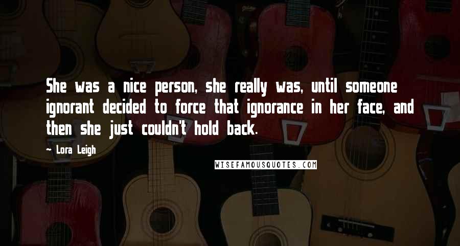 Lora Leigh Quotes: She was a nice person, she really was, until someone ignorant decided to force that ignorance in her face, and then she just couldn't hold back.