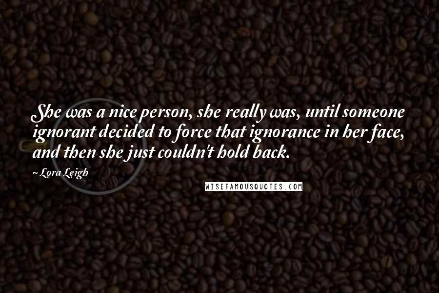 Lora Leigh Quotes: She was a nice person, she really was, until someone ignorant decided to force that ignorance in her face, and then she just couldn't hold back.