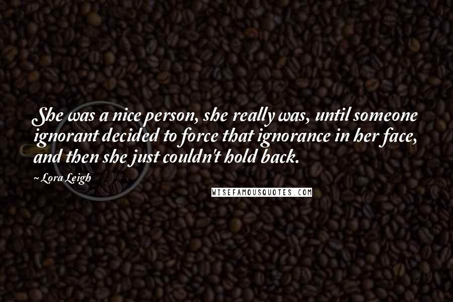 Lora Leigh Quotes: She was a nice person, she really was, until someone ignorant decided to force that ignorance in her face, and then she just couldn't hold back.