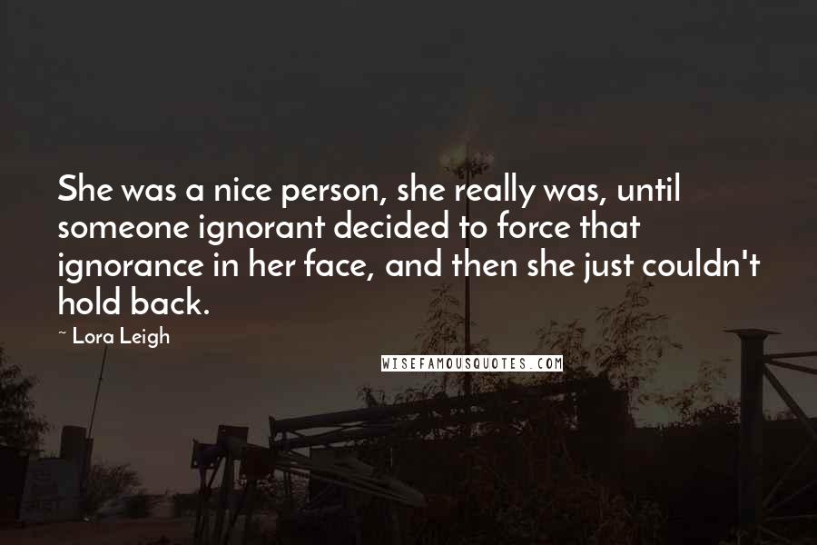Lora Leigh Quotes: She was a nice person, she really was, until someone ignorant decided to force that ignorance in her face, and then she just couldn't hold back.