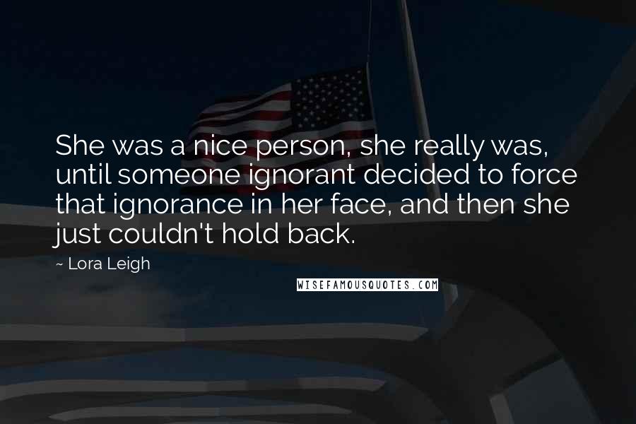 Lora Leigh Quotes: She was a nice person, she really was, until someone ignorant decided to force that ignorance in her face, and then she just couldn't hold back.