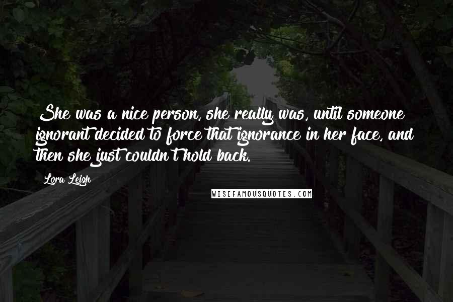 Lora Leigh Quotes: She was a nice person, she really was, until someone ignorant decided to force that ignorance in her face, and then she just couldn't hold back.
