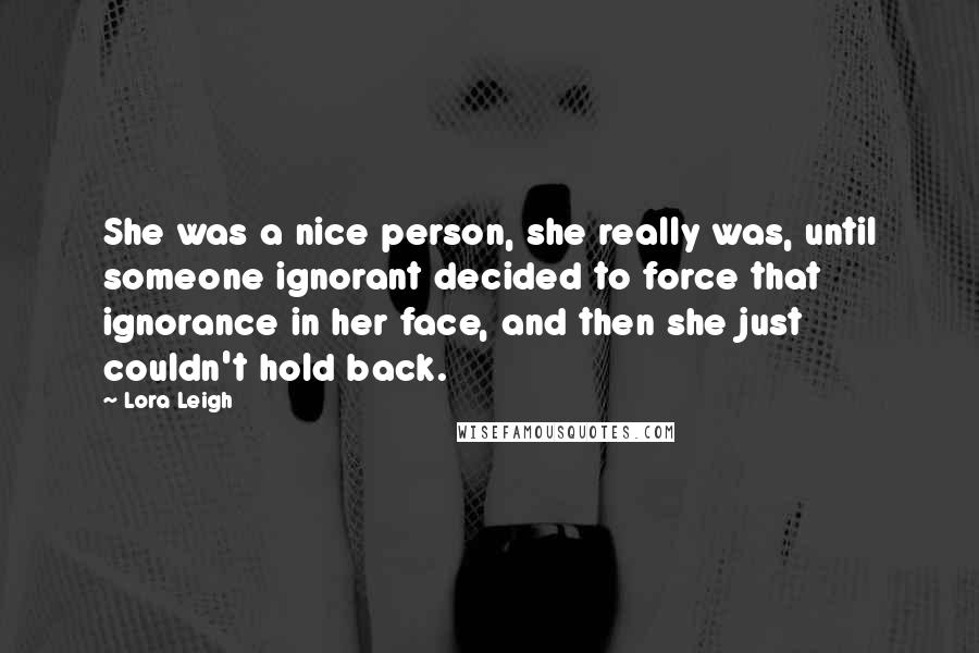 Lora Leigh Quotes: She was a nice person, she really was, until someone ignorant decided to force that ignorance in her face, and then she just couldn't hold back.