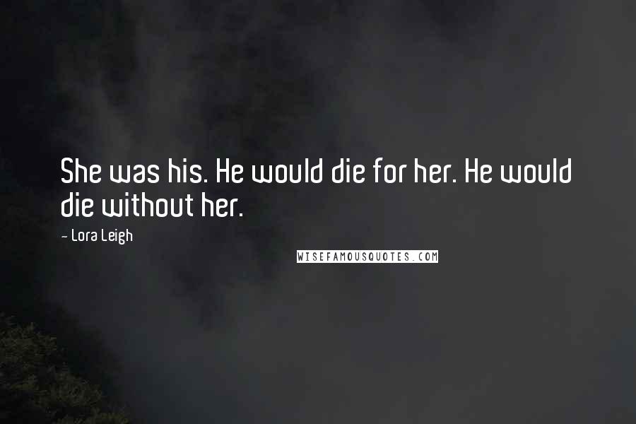 Lora Leigh Quotes: She was his. He would die for her. He would die without her.