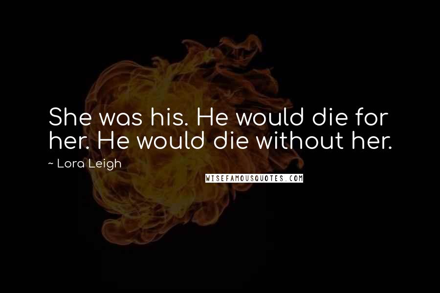 Lora Leigh Quotes: She was his. He would die for her. He would die without her.