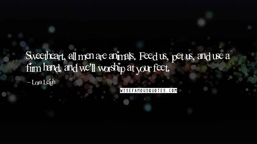 Lora Leigh Quotes: Sweetheart, all men are animals. Feed us, pet us, and use a firm hand, and we'll worship at your feet.