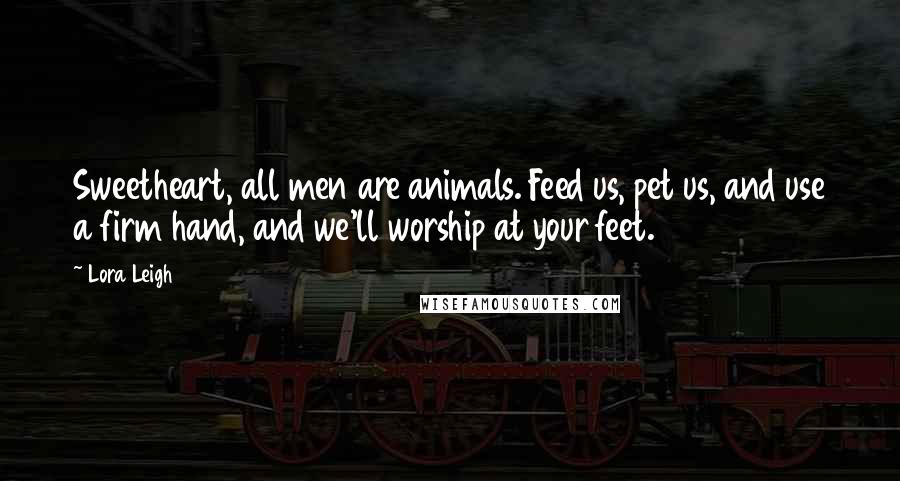 Lora Leigh Quotes: Sweetheart, all men are animals. Feed us, pet us, and use a firm hand, and we'll worship at your feet.