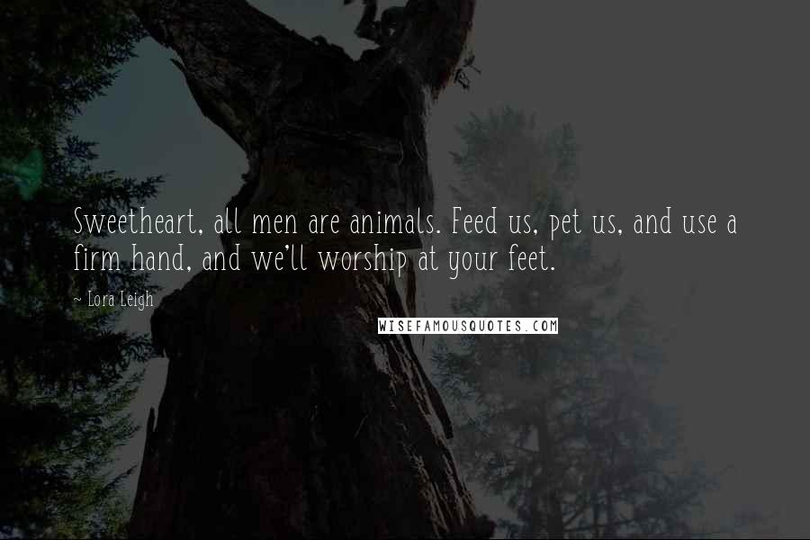 Lora Leigh Quotes: Sweetheart, all men are animals. Feed us, pet us, and use a firm hand, and we'll worship at your feet.