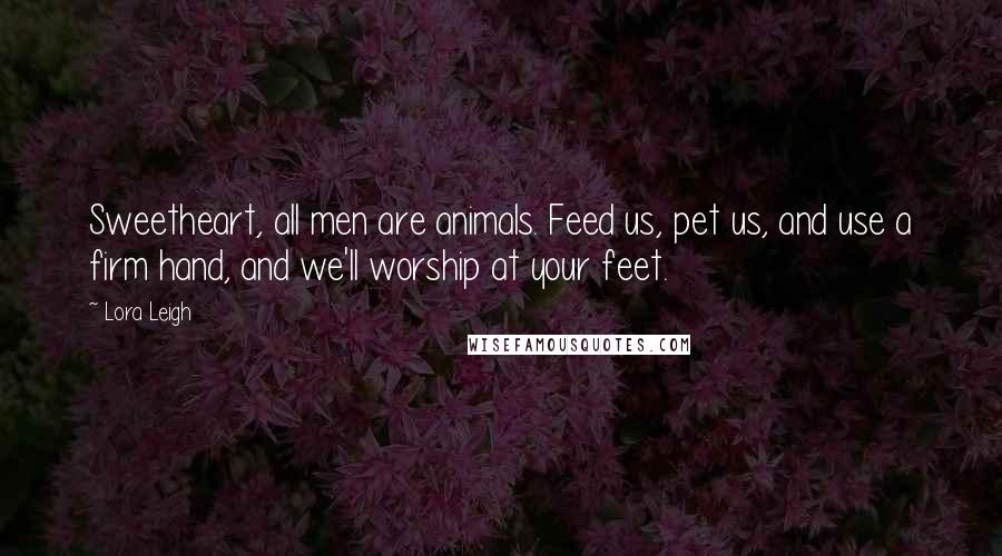 Lora Leigh Quotes: Sweetheart, all men are animals. Feed us, pet us, and use a firm hand, and we'll worship at your feet.